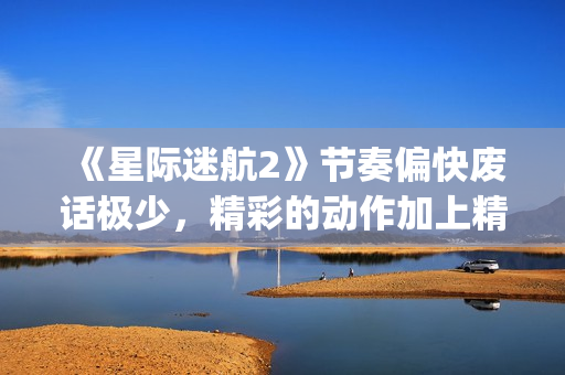 《星际迷航2》节奏偏快废话极少，精彩的动作加上精致的美术设计(星际迷航2演员表)