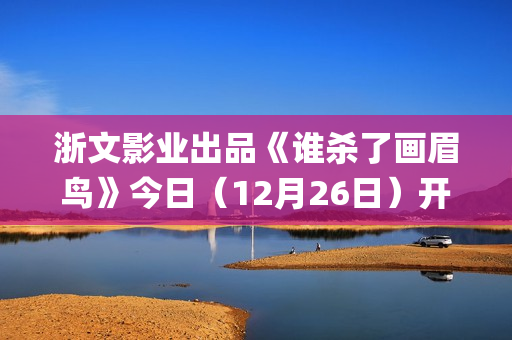浙文影业出品《谁杀了画眉鸟》今日（12月26日）开播！血案未雪，死局已至！清冷仙姑联手纨绔县令共破陈冤！(浙文影业投资的电影)