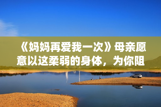 《妈妈再爱我一次》母亲愿意以这柔弱的身体，为你阻挡一切风雨。(妈妈再爱我一次电影完整免费观看)