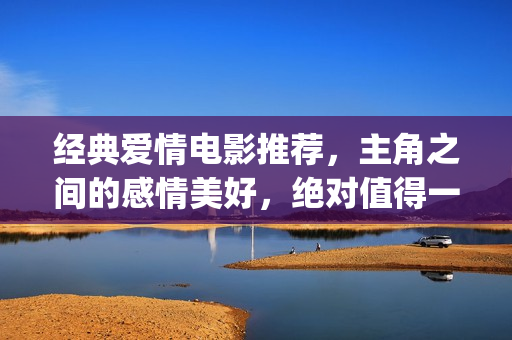 经典爱情电影推荐，主角之间的感情美好，绝对值得一看(经典爱情电影推荐高分)