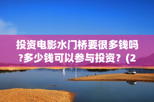 投资电影水门桥要很多钱吗?多少钱可以参与投资？(2022电影水门桥)