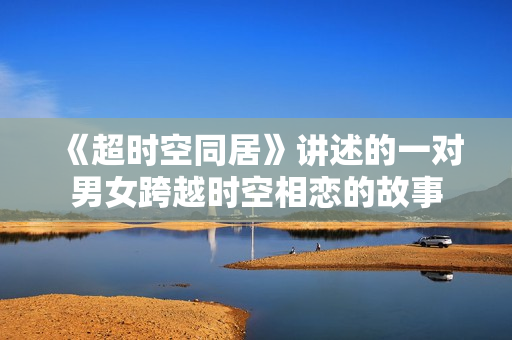 《超时空同居》讲述的一对男女跨越时空相恋的故事