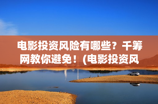 电影投资风险有哪些？千筹网教你避免！(电影投资风险在哪里)