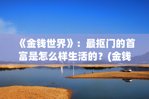 《金钱世界》：最抠门的首富是怎么样生活的？(金钱世界在线完整观看)