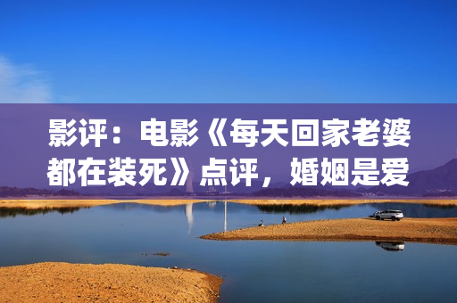 影评：电影《每天回家老婆都在装死》点评，婚姻是爱情新的里程碑(每一天电影豆瓣)