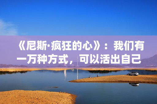 《尼斯·疯狂的心》：我们有一万种方式，可以活出自己的人生(尼斯疯狂的心观后感800字)