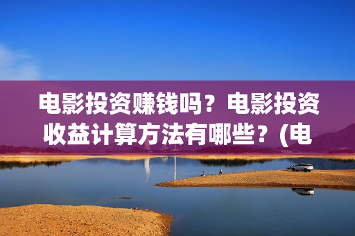 电影投资赚钱吗？电影投资收益计算方法有哪些？(电影投资到底有多暴利)