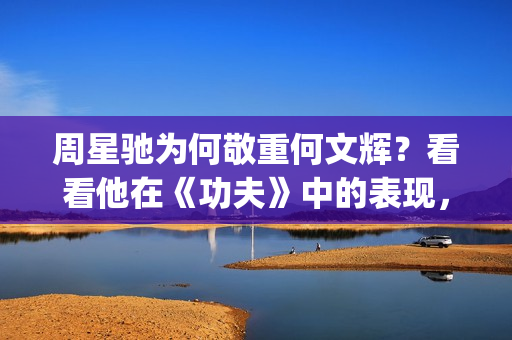 周星驰为何敬重何文辉?看看他在《功夫》中的表现,就懂了(周星驰为什么严肃) 周星驰为何敬重何文辉?看看他在《功夫》中的表现,就懂了(周星驰为什么严肃)