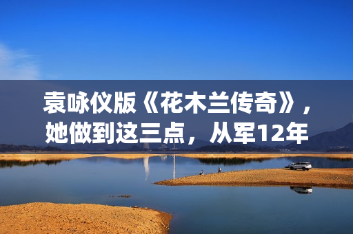 袁咏仪版《花木兰传奇》，她做到这三点，从军12年没人发现女儿身(花木兰袁咏仪百度百科)