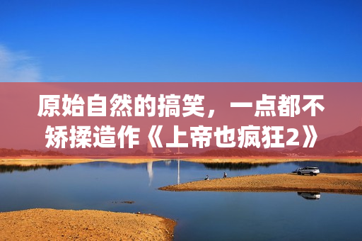 原始自然的搞笑，一点都不矫揉造作《上帝也疯狂2》(自然原始的绘画图片)