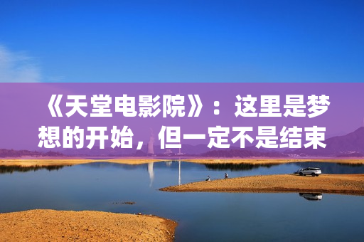 《天堂电影院》：这里是梦想的开始，但一定不是结束(天堂电影院讲述了什么故事)