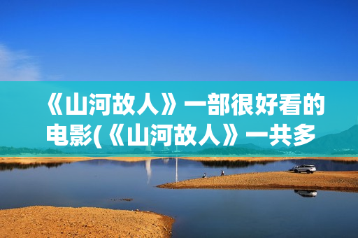 《山河故人》一部很好看的电影(《山河故人》一共多少集)