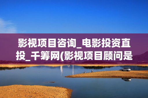 影视项目咨询_电影投资直投_千筹网(影视项目顾问是干嘛的)