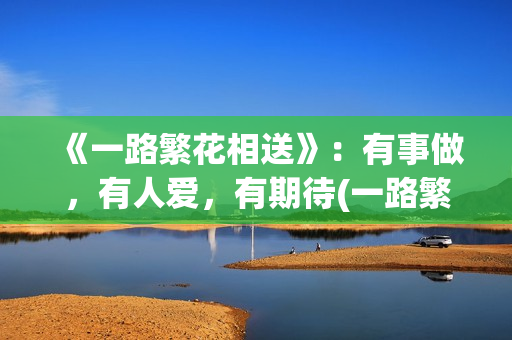 《一路繁花相送》：有事做，有人爱，有期待(一路繁花相送演员表)