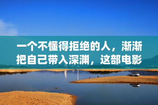 一个不懂得拒绝的人，渐渐把自己带入深渊，这部电影你值得一看(一个不懂得拒绝的女人说明什么)