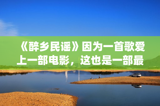 《醉乡民谣》因为一首歌爱上一部电影，这也是一部最好的民谣电影(《醉乡民谣》因何而出名)