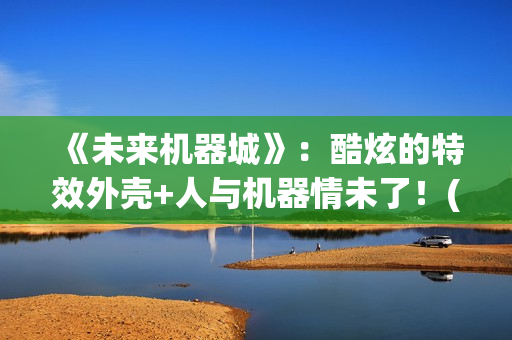 《未来机器城》：酷炫的特效外壳+人与机器情未了！(《未来机器城》电影)