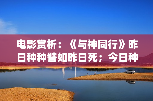 电影赏析：《与神同行》昨日种种譬如昨日死；今日种种譬如今日生(电影与诗)