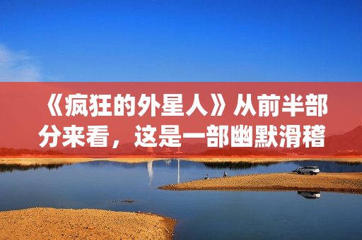《疯狂的外星人》从前半部分来看，这是一部幽默滑稽的好电影(疯狂的外星人在线播放完整版)