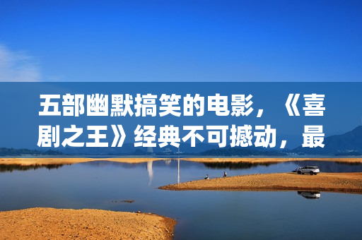 五部幽默搞笑的电影，《喜剧之王》经典不可撼动，最后一部笑崩了(五部幽默搞笑的电影)