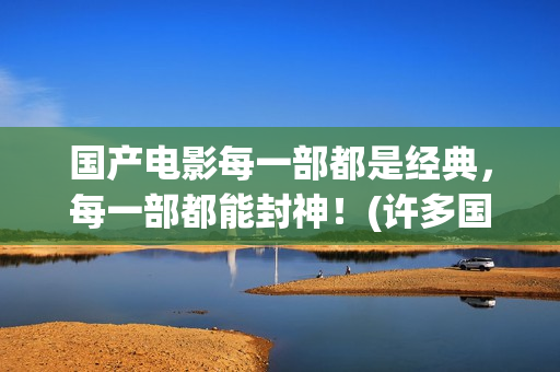国产电影每一部都是经典，每一部都能封神！(许多国产电影)