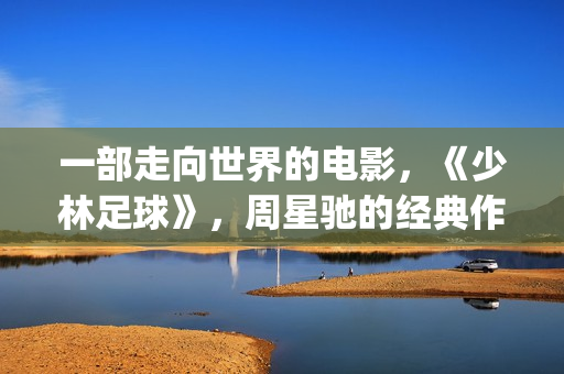 一部走向世界的电影，《少林足球》，周星驰的经典作品(走向世界丛书)