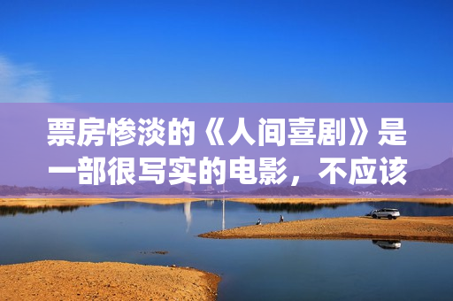 票房惨淡的《人间喜剧》是一部很写实的电影，不应该这么低！(人物票房)