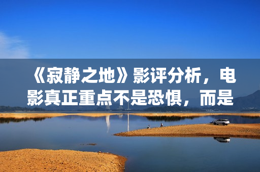 《寂静之地》影评分析，电影真正重点不是恐惧，而是未来无望(寂静之地 影院)