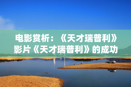 电影赏析：《天才瑞普利》影片《天才瑞普利》的成功之处(我想看天电影)