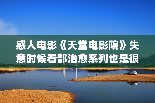 感人电影《天堂电影院》失意时候看部治愈系列也是很不错的选择(感人电影《天堂》简介)