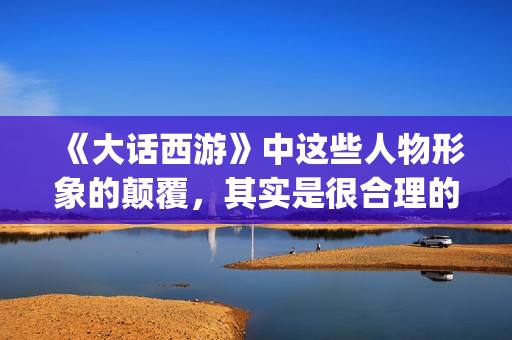 《大话西游》中这些人物形象的颠覆，其实是很合理的(大话西游中那个人好像一条狗是什么意思)