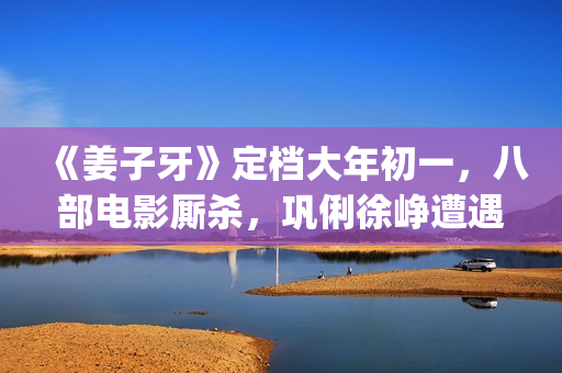《姜子牙》定档大年初一，八部电影厮杀，巩俐徐峥遭遇最强对手(《姜子牙》预告片)