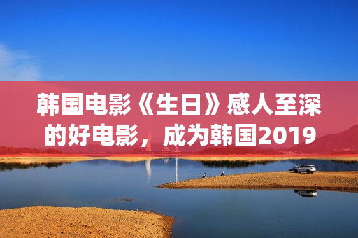 韩国电影《生日》感人至深的好电影,成为韩国2019年的票房黑马(韩国电影生日好看吗) 韩国电影《生日》感人至深的好电影,成为韩国2019年的票房黑马(韩国电影生日好看吗)