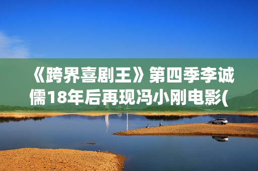 《跨界喜剧王》第四季李诚儒18年后再现冯小刚电影(跨界喜剧王第三季)