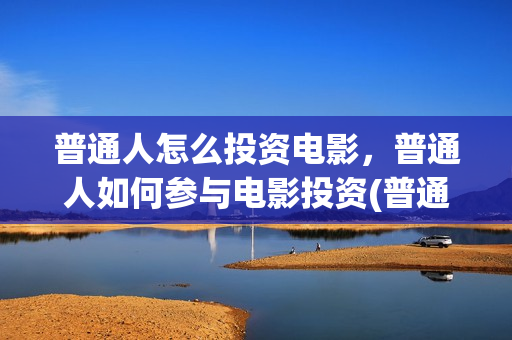 普通人怎么投资电影，普通人如何参与电影投资(普通人怎么投资黄金最划算)