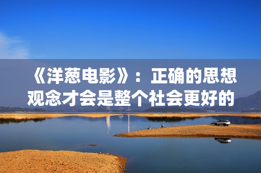 《洋葱电影》：正确的思想观念才会是整个社会更好的发展(洋葱电影什么意思)
