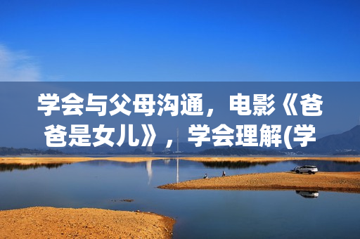 学会与父母沟通，电影《爸爸是女儿》，学会理解(学会与父母沟通的英文)