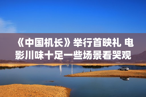 《中国机长》举行首映礼 电影川味十足一些场景看哭观众(中国机长全篇)