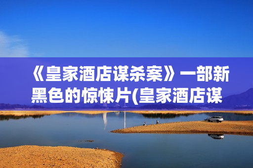 《皇家酒店谋杀案》一部新黑色的惊悚片(皇家酒店谋杀案影评分析)