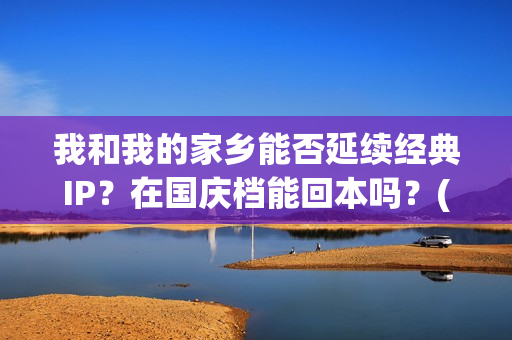 我和我的家乡能否延续经典IP？在国庆档能回本吗？(我和我的家乡看哭了多少人)