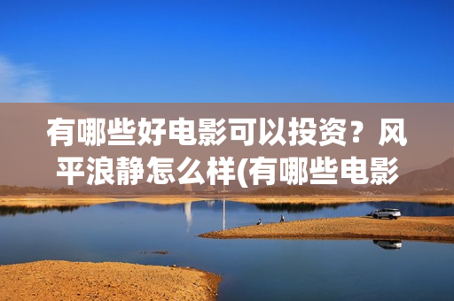 有哪些好电影可以投资？风平浪静怎么样(有哪些电影很好看)