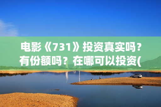 电影《731》投资真实吗？有份额吗？在哪可以投资(电影《731》投资方有幸福蓝海吗)