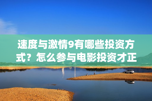 速度与激情9有哪些投资方式？怎么参与电影投资才正规？(速度与激情9有保罗沃克吗)