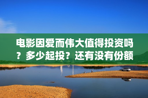 电影因爱而伟大值得投资吗？多少起投？还有没有份额？(电影《因爱而伟大》)