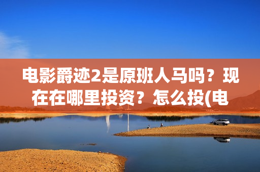 电影爵迹2是原班人马吗？现在在哪里投资？怎么投(电影爵迹2是原声吗)