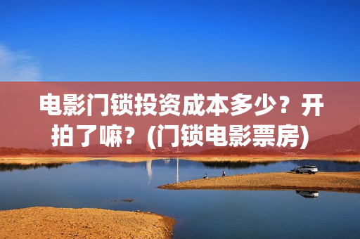 电影门锁投资成本多少？开拍了嘛？(门锁电影票房)