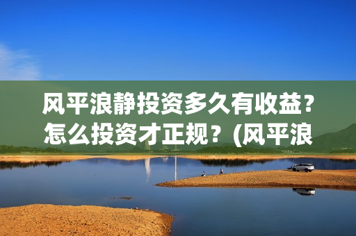 风平浪静投资多久有收益？怎么投资才正规？(风平浪静能投资是真是假)