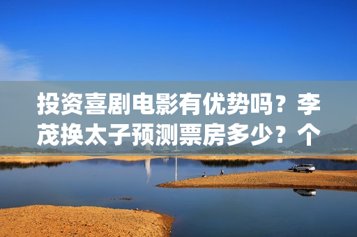 投资喜剧电影有优势吗？李茂换太子预测票房多少？个人参与有保底吗？(喜剧电影市场占有率)