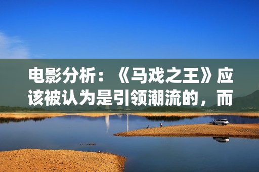 电影分析：《马戏之王》应该被认为是引领潮流的，而不是侥幸(马 电影)