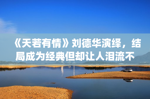 《天若有情》刘德华演绎，结局成为经典但却让人泪流不止(天若有情刘子娟扮演者)